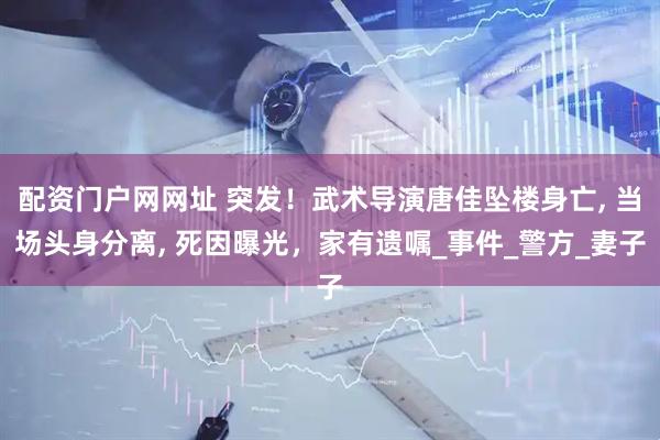 配资门户网网址 突发！武术导演唐佳坠楼身亡, 当场头身分离, 死因曝光，家有遗嘱_事件_警方_妻子