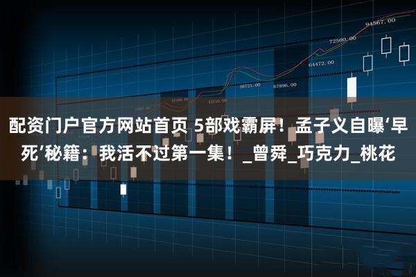 配资门户官方网站首页 5部戏霸屏！孟子义自曝‘早死’秘籍：我活不过第一集！_曾舜_巧克力_桃花