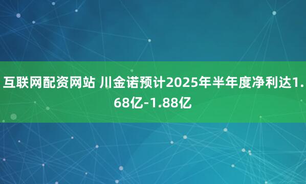 互联网配资网站 川金诺预计2025年半年度净利达1.68亿-1.88亿