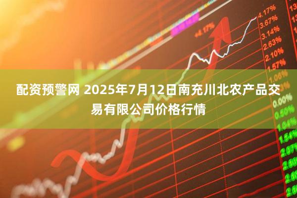 配资预警网 2025年7月12日南充川北农产品交易有限公司价格行情