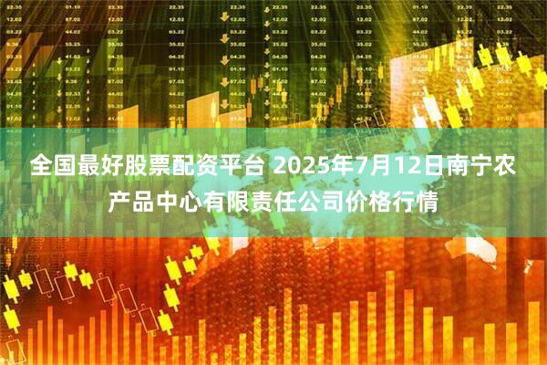 全国最好股票配资平台 2025年7月12日南宁农产品中心有限责任公司价格行情