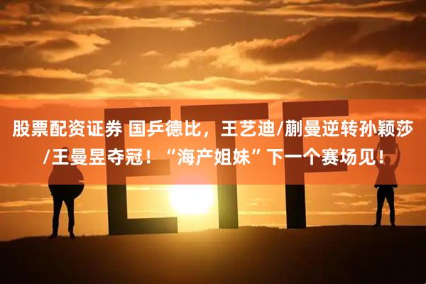股票配资证券 国乒德比，王艺迪/蒯曼逆转孙颖莎/王曼昱夺冠！“海产姐妹”下一个赛场见！