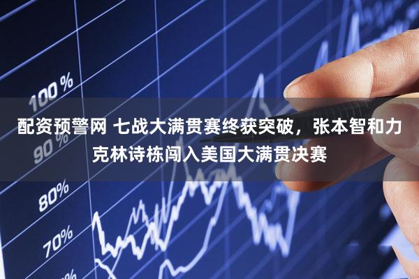 配资预警网 七战大满贯赛终获突破，张本智和力克林诗栋闯入美国大满贯决赛