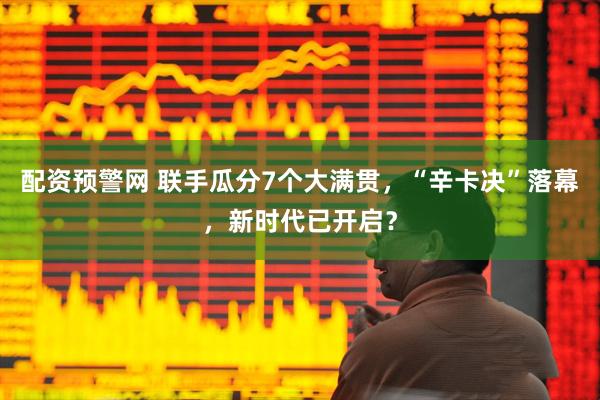 配资预警网 联手瓜分7个大满贯，“辛卡决”落幕，新时代已开启？