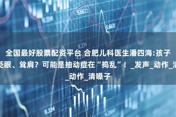 全国最好股票配资平台 合肥儿科医生潘四海:孩子频繁眨眼、耸肩？可能是抽动症在“捣乱”！_发声_动作_清嗓子
