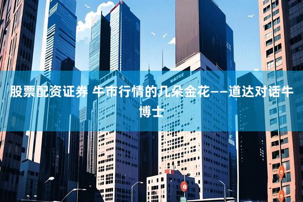 股票配资证券 牛市行情的几朵金花——道达对话牛博士