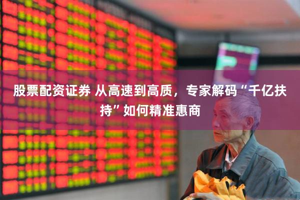 股票配资证券 从高速到高质，专家解码“千亿扶持”如何精准惠商