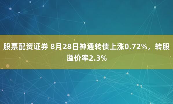 股票配资证券 8月28日神通转债上涨0.72%，转股溢价率2.3%