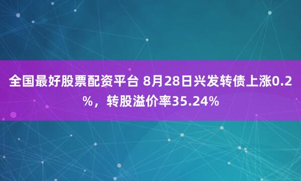 全国最好股票配资平台 8月28日兴发转债上涨0.2%，转股溢价率35.24%
