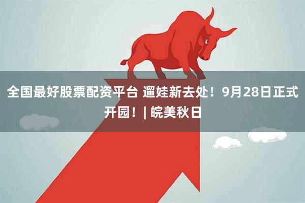 全国最好股票配资平台 遛娃新去处！9月28日正式开园！| 皖美秋日
