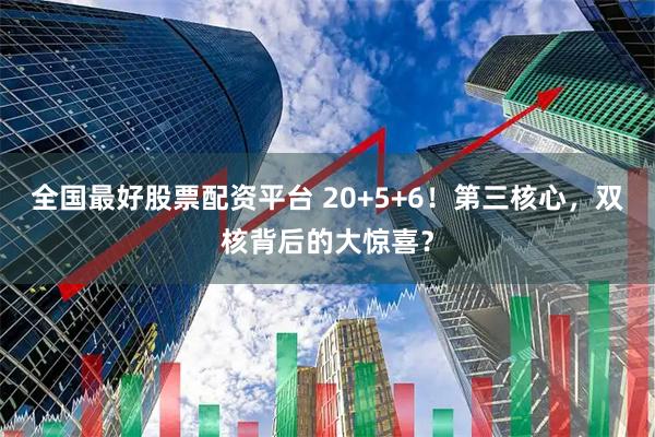全国最好股票配资平台 20+5+6！第三核心，双核背后的大惊喜？