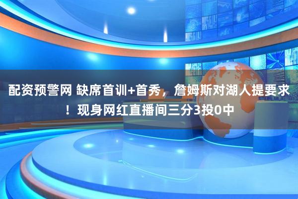 配资预警网 缺席首训+首秀，詹姆斯对湖人提要求！现身网红直播间三分3投0中