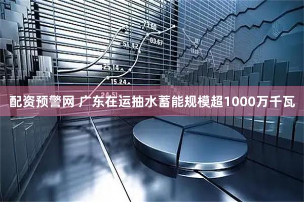 配资预警网 广东在运抽水蓄能规模超1000万千瓦