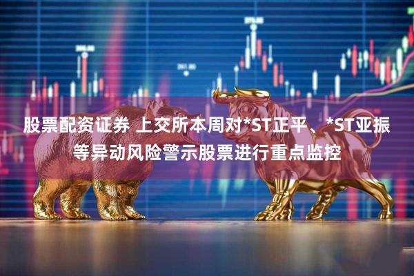 股票配资证券 上交所本周对*ST正平、*ST亚振等异动风险警示股票进行重点监控