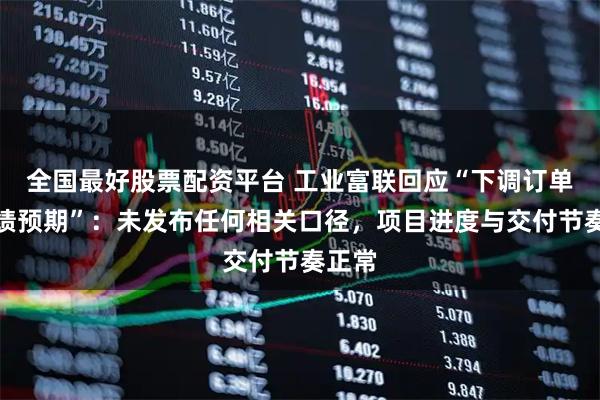 全国最好股票配资平台 工业富联回应“下调订单与业绩预期”：未发布任何相关口径，项目进度与交付节奏正常