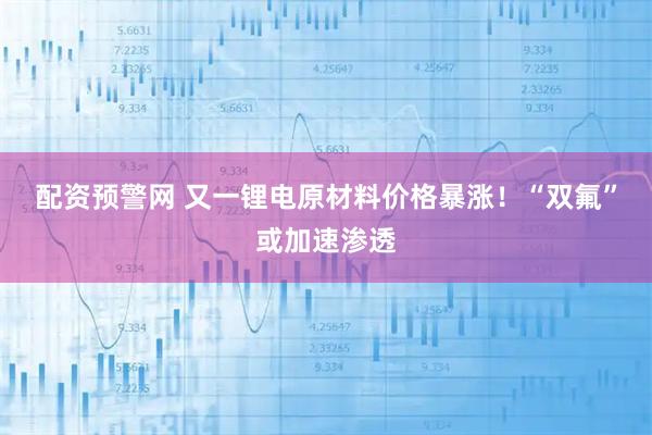 配资预警网 又一锂电原材料价格暴涨！“双氟”或加速渗透