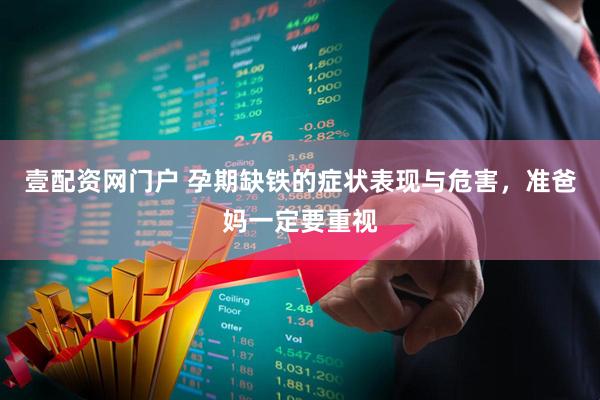 壹配资网门户 孕期缺铁的症状表现与危害，准爸妈一定要重视