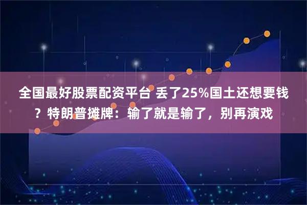 全国最好股票配资平台 丢了25%国土还想要钱？特朗普摊牌：输了就是输了，别再演戏
